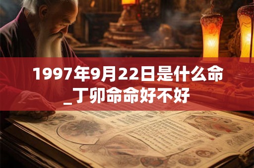 1997年9月22日是什么命_丁卯命命好不好 1997年9月22日是什么命_丁卯命命好不好
