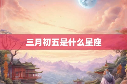 三月初五是什么星座 三月初五是什么星座