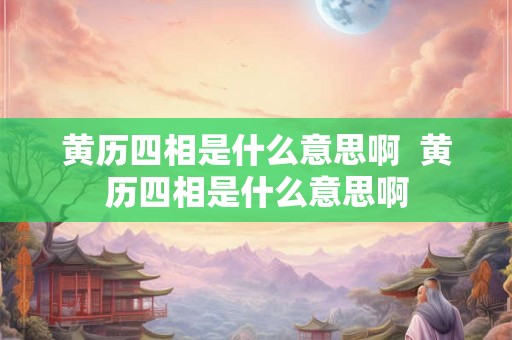 黄历四相是什么意思啊  黄历四相是什么意思啊