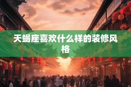 天蝎座喜欢什么样的装修风格 天蝎座喜欢什么样的装修风格
