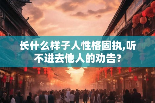 长什么样子人性格固执,听不进去他人的劝告? 长什么样子人性格固执,听不进去他人的劝告?