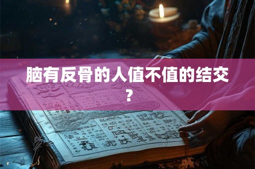 脑有反骨的人值不值的结交？