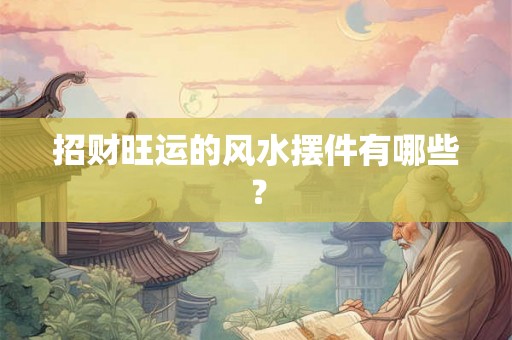 招财旺运的风水摆件有哪些? 招财旺运的风水摆件有哪些?