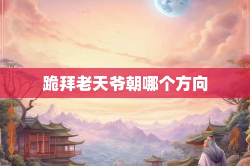 跪拜老天爷朝哪个方向
