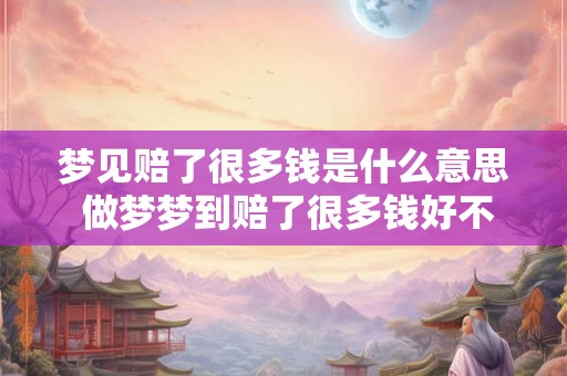 梦见赔了很多钱是什么意思 做梦梦到赔了很多钱好不好 梦见赔了很多钱是什么意思 做梦梦到赔了很多钱好不好