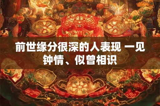前世缘分很深的人表现 一见钟情、似曾相识