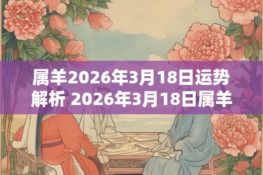 属羊2026年3月18日运势解析 2026年3月18日属羊运势分析