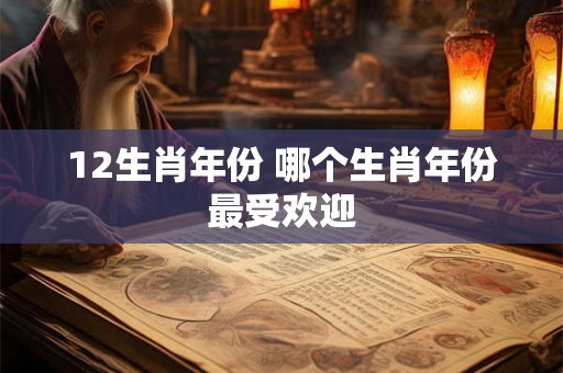 12生肖年份 哪个生肖年份最受欢迎