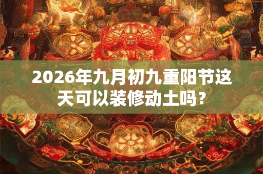 2026年九月初九重阳节这天可以装修动土吗？