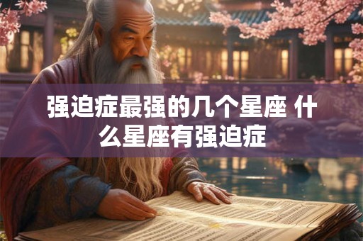 强迫症最强的几个星座 什么星座有强迫症 强迫症最强的几个星座 什么星座有强迫症