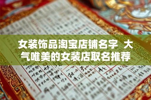 女装饰品淘宝店铺名字 大气唯美的女装店取名推荐 女装饰品淘宝店铺名字 大气唯美的女装店取名推荐