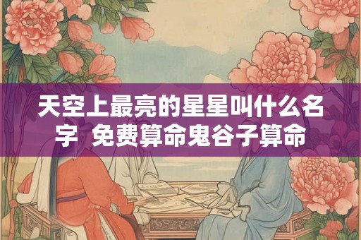 天空上最亮的星星叫什么名字 免费算命鬼谷子算命 天空上最亮的星星叫什么名字 免费算命鬼谷子算命