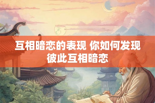 互相暗恋的表现 你如何发现彼此互相暗恋