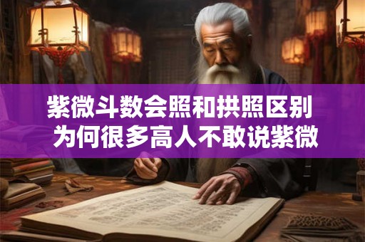 紫微斗数会照和拱照区别 为何很多高人不敢说紫微星 紫微斗数会照和拱照区别 为何很多高人不敢说紫微星