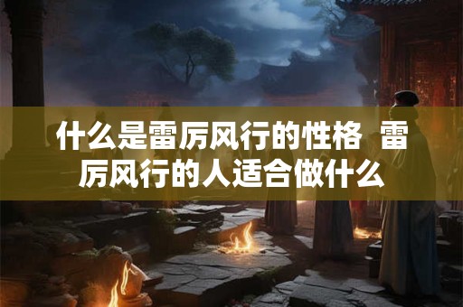 什么是雷厉风行的性格  雷厉风行的人适合做什么