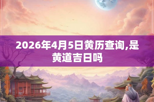 2026年4月5日黄历查询,是黄道吉日吗