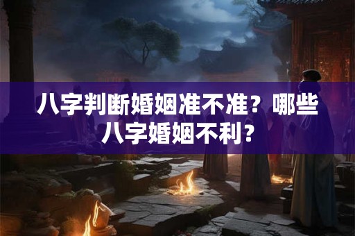八字判断婚姻准不准？哪些八字婚姻不利？