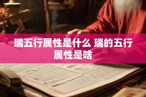 瑞五行属性是什么 瑞的五行属性是啥 瑞五行属性是什么 瑞的五行属性是啥