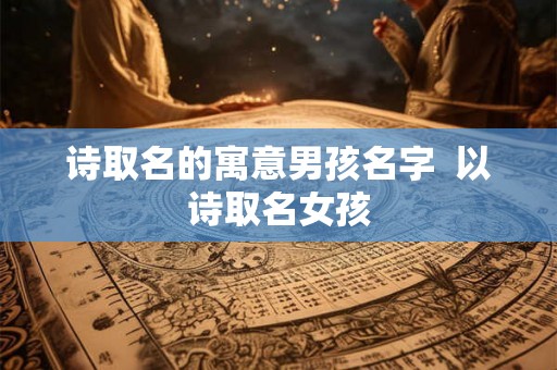 诗取名的寓意男孩名字 以诗取名女孩 诗取名的寓意男孩名字 以诗取名女孩