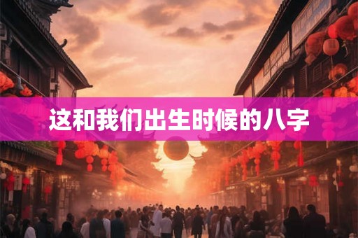 这和我们出生时候的八字
