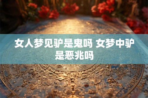 女人梦见驴是鬼吗 女梦中驴是恶兆吗