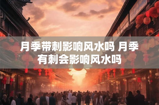 月季带刺影响风水吗 月季有刺会影响风水吗
