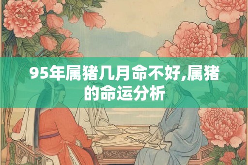 95年属猪几月命不好,属猪的命运分析