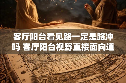 客厅阳台看见路一定是路冲吗 客厅阳台视野直接面向道路是否一定存在路冲