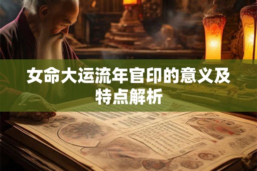 女命大运流年官印的意义及特点解析 女命大运流年官印的意义及特点解析
