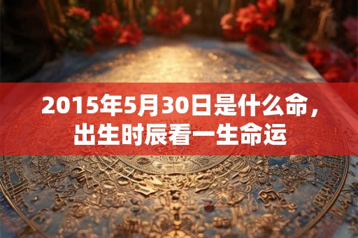 2015年5月30日是什么命，出生时辰看一生命运