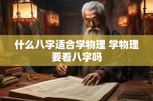 什么八字适合学物理 学物理要看八字吗