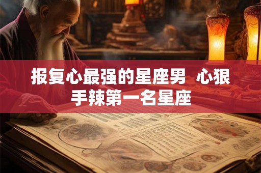 报复心最强的星座男  心狠手辣第一名星座