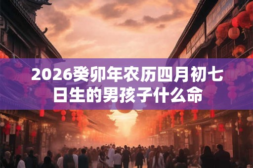 2026癸卯年农历四月初七日生的男孩子什么命
