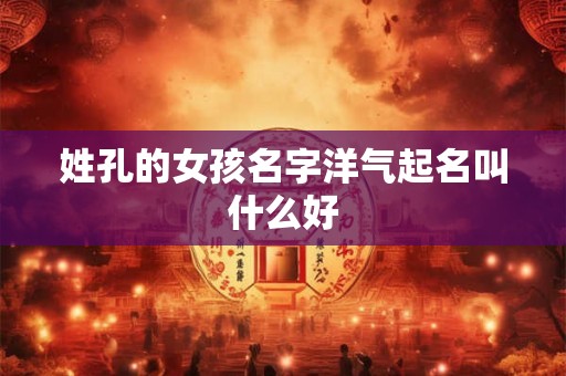 姓孔的女孩名字洋气起名叫什么好
