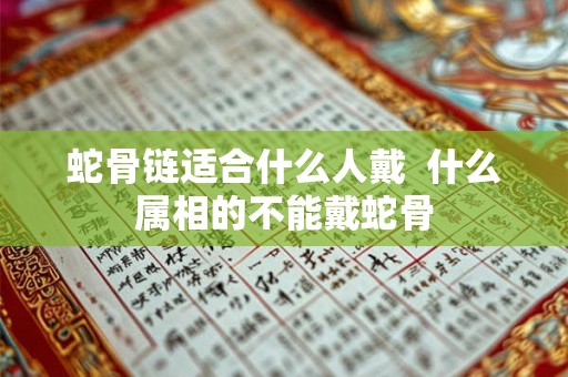 蛇骨链适合什么人戴  什么属相的不能戴蛇骨