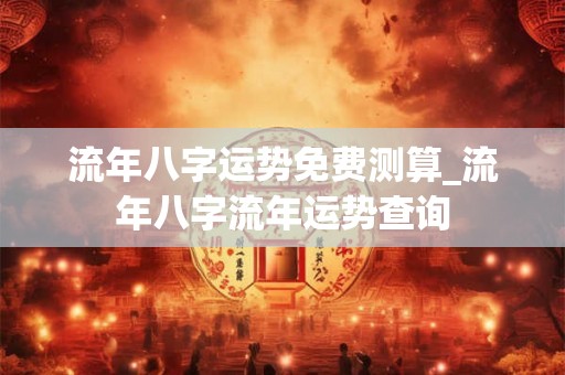流年八字运势免费测算_流年八字流年运势查询