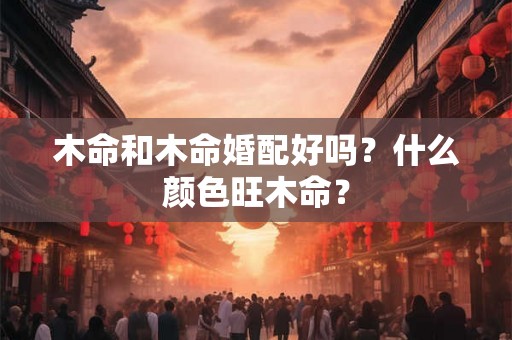 木命和木命婚配好吗？什么颜色旺木命？