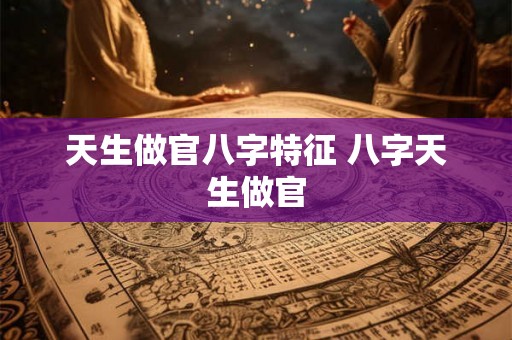 天生做官八字特征 八字天生做官