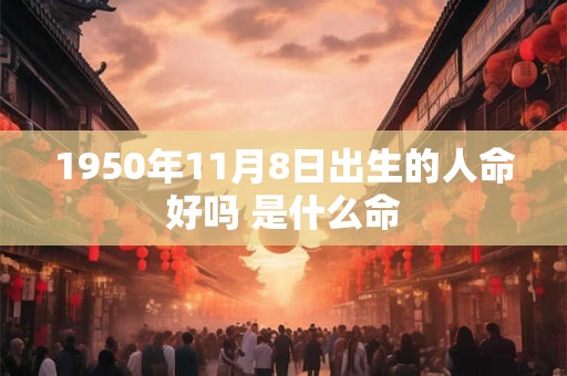1950年11月8日出生的人命好吗 是什么命 1950年11月8日出生的人命好吗 是什么命