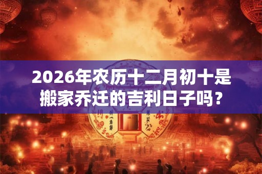 2026年农历十二月初十是搬家乔迁的吉利日子吗？