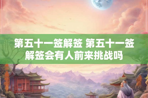 第五十一签解签 第五十一签解签会有人前来挑战吗