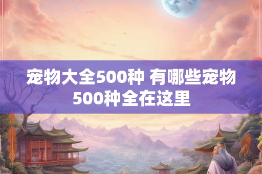宠物大全500种 有哪些宠物500种全在这里