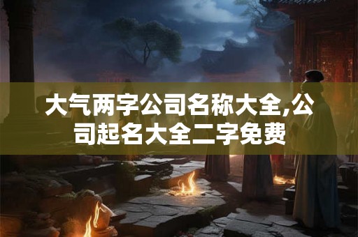 大气两字公司名称大全,公司起名大全二字免费