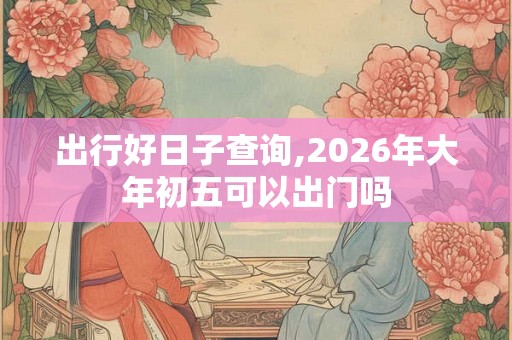 出行好日子查询,2026年大年初五可以出门吗