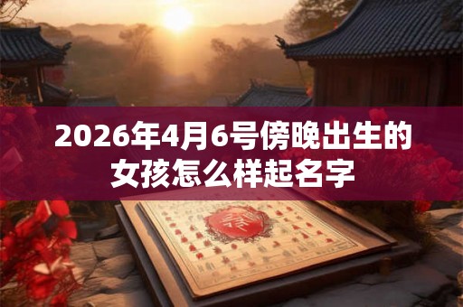 2026年4月6号傍晚出生的女孩怎么样起名字