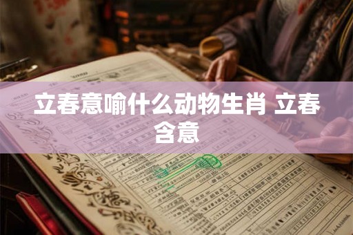 立春意喻什么动物生肖 立春含意 立春意喻什么动物生肖 立春含意