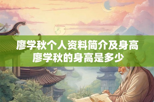 廖学秋个人资料简介及身高 廖学秋的身高是多少
