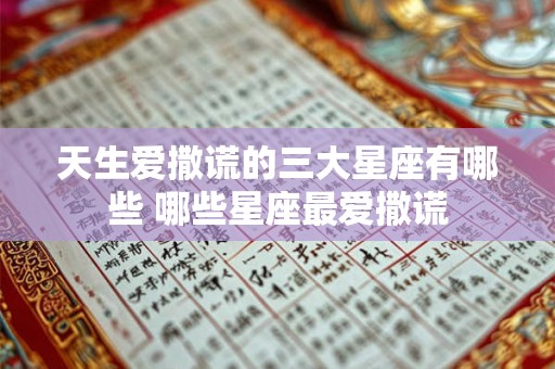 天生爱撒谎的三大星座有哪些 哪些星座最爱撒谎