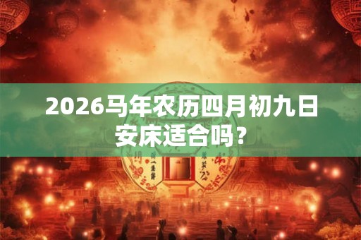 2026马年农历四月初九日安床适合吗？
