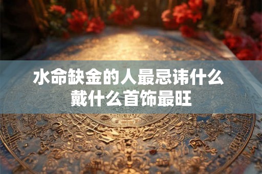 水命缺金的人最忌讳什么 戴什么首饰最旺